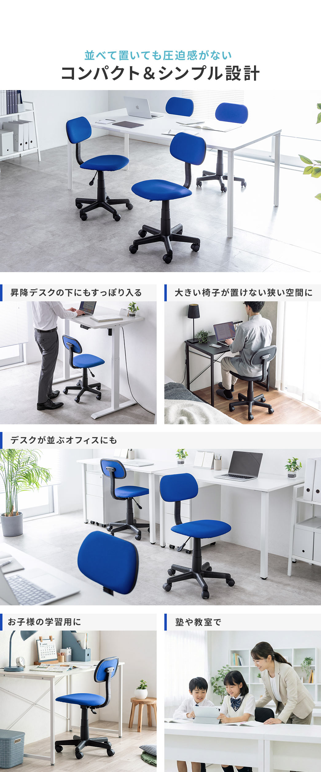 並べて置いても圧迫感がない、コンパクト＆シンプル設計。昇降デスクの下にもすっぽり入り、大きい椅子が置けない狭い空間や、デスクが並ぶオフィスにも最適です。