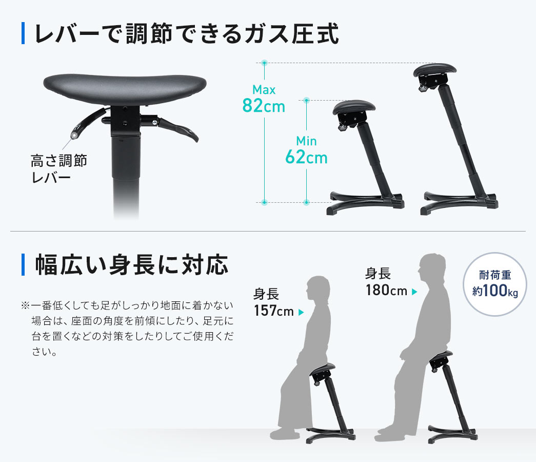 レバーで調節できるガス圧式。耐荷重約100kgで、幅広い身長に対応します。※一番低くしても足がしっかり地面に着かない場合は、座面の角度を前傾にしたり、足元に台を置いたりなどの対策をしてご使用ください。