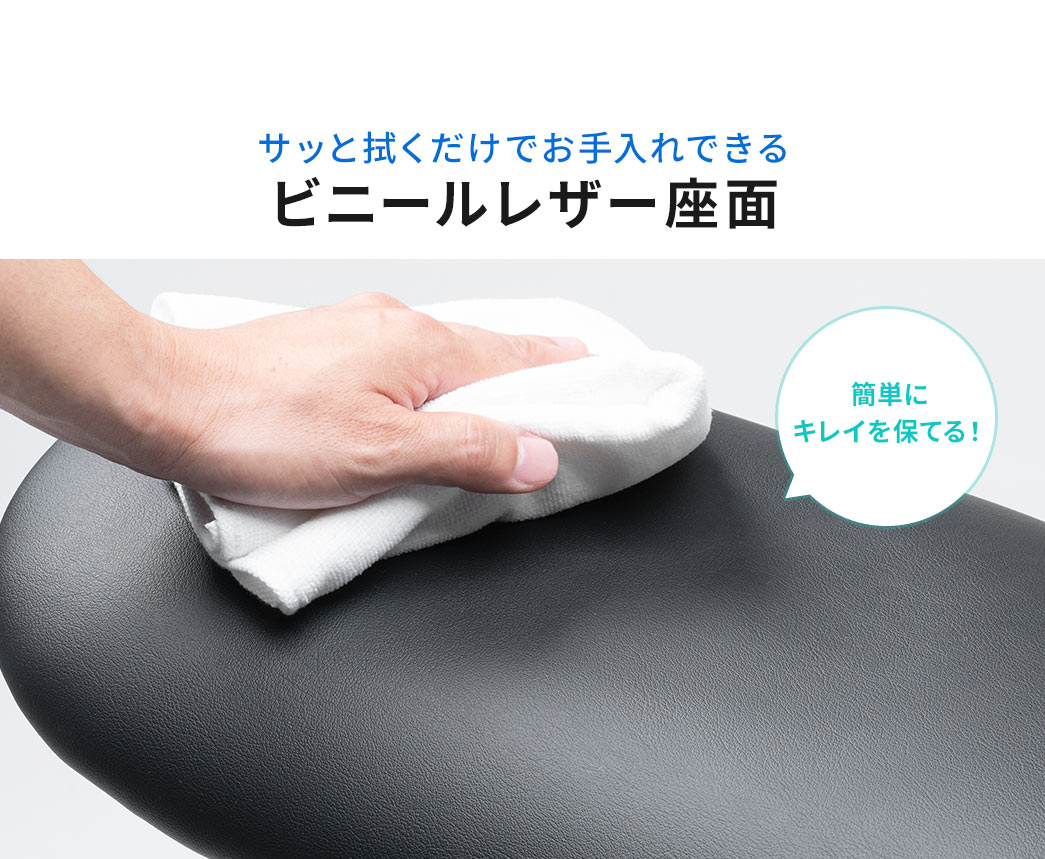 サッと拭くだけでお手入れできる、ビニールレザー座面なので、簡単にキレイを保てます。