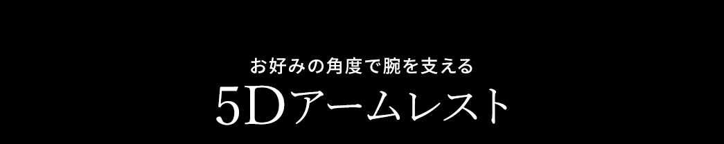 お好みの角度で腕を支える 5Dアームレスト