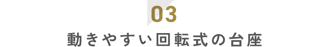 03 動きやすい回転式の台座