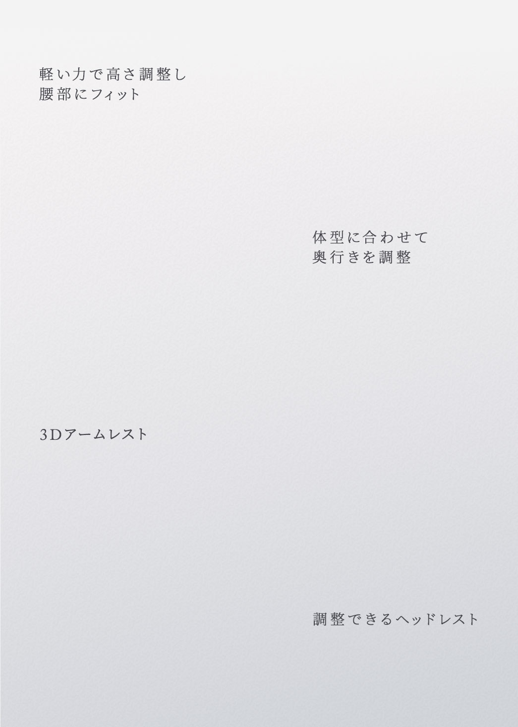 軽いカで高さ調整し腰部にフィット 体型に合わせて奥行きを調整 3Dアームレスト 調整できるヘッドレスト