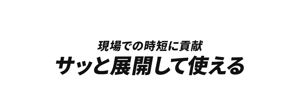 サッと展開して使えるので現場での時短に貢献します。