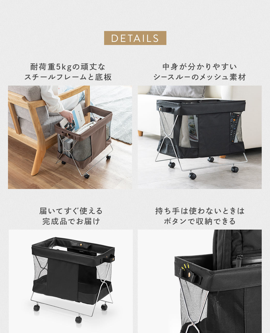 キャスターと外側の持ち手でスムーズに出し入れでき、中身が見やすいシースルーのメッシュ素材を採用。完成品で届いてすぐ使え、持ち手は使わないときにボタンで収納できます。