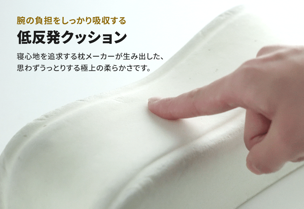 腕の負担をしっかり吸収する低反発クッション。寝心地を追求する枕工場が生み出した、思わずうっとりする極上の柔らかさです。